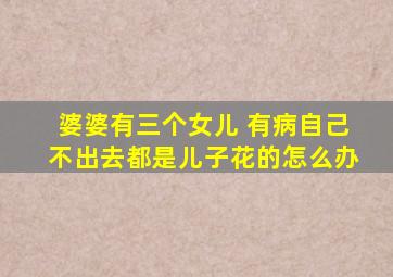 婆婆有三个女儿 有病自己不出去都是儿子花的怎么办